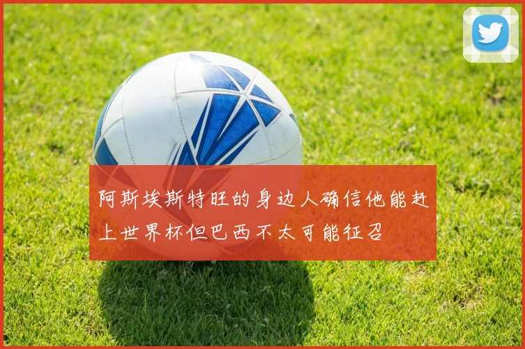 阿斯埃斯特旺的身边人确信他能赶上世界杯但巴西不太可能征召