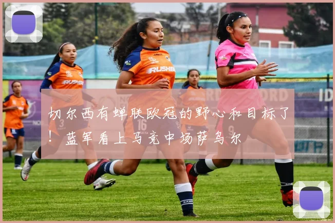 切尔西有蝉联欧冠的野心和目标了！蓝军看上马竞中场萨乌尔