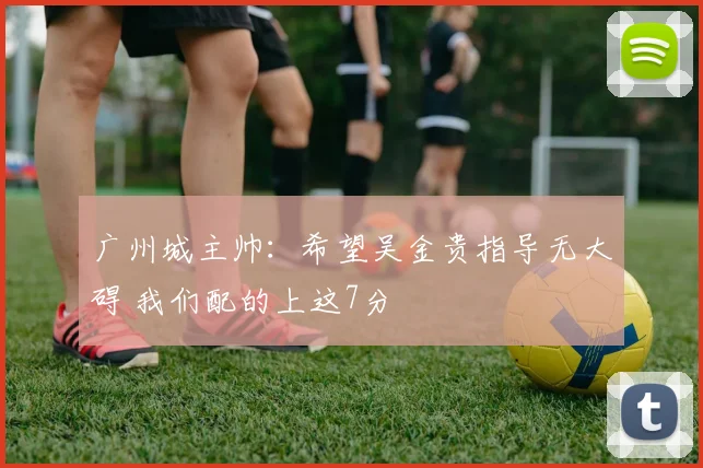 广州城主帅：希望吴金贵指导无大碍 我们配的上这7分