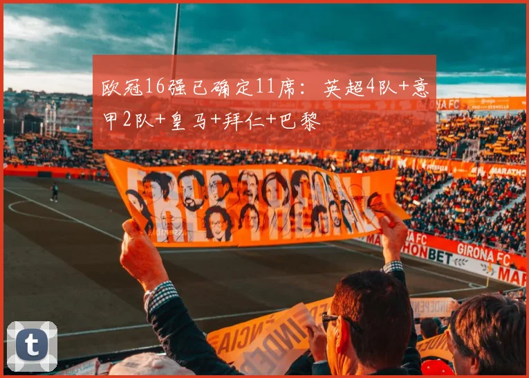 欧冠16强已确定11席：英超4队+意甲2队+皇马+拜仁+巴黎