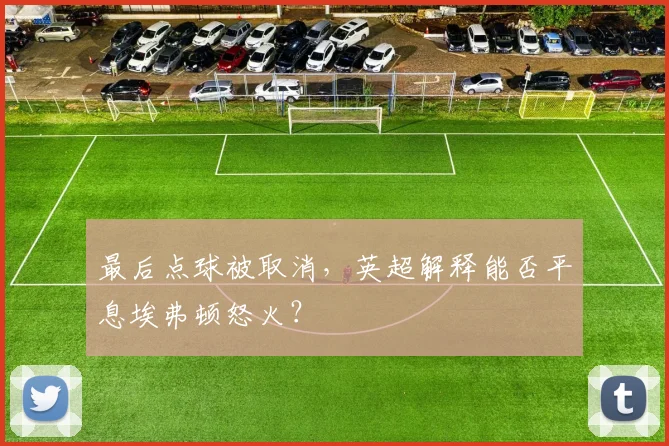 最后点球被取消，英超解释能否平息埃弗顿怒火？