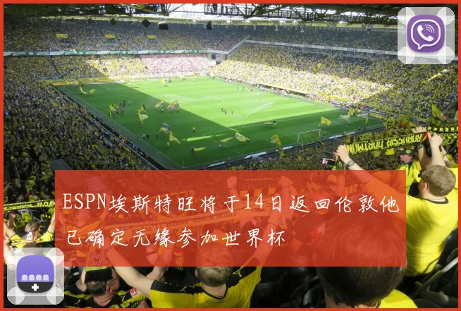ESPN埃斯特旺将于14日返回伦敦他已确定无缘参加世界杯