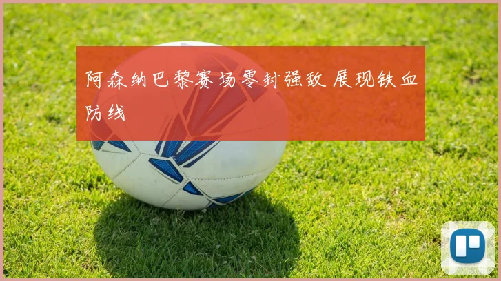 阿森纳巴黎赛场零封强敌 展现铁血防线