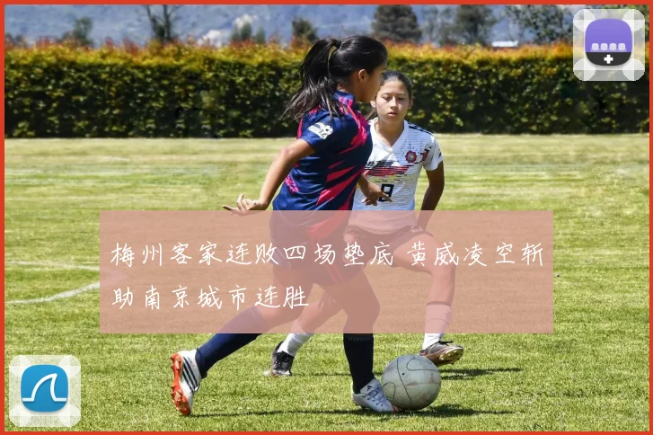 梅州客家连败四场垫底 黄威凌空斩助南京城市连胜