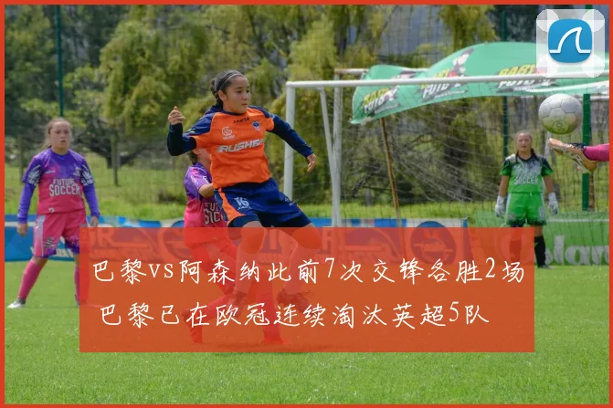 巴黎vs阿森纳此前7次交锋各胜2场 巴黎已在欧冠连续淘汰英超5队