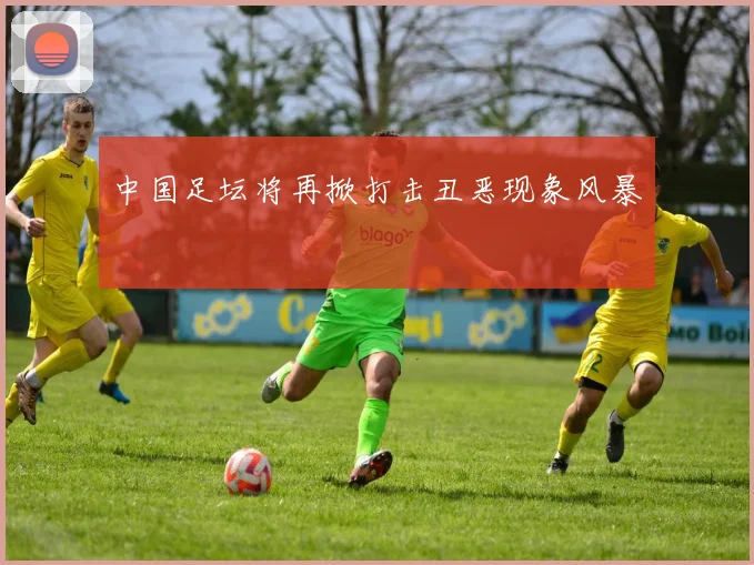 中国足坛将再掀打击丑恶现象风暴